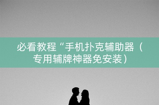 必看教程“手机扑克辅助器（专用辅牌神器免安装）