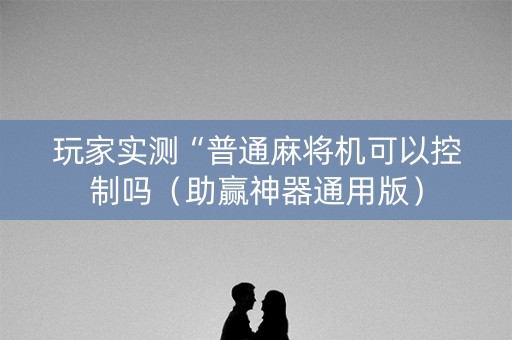 玩家实测“普通麻将机可以控制吗（助赢神器通用版）