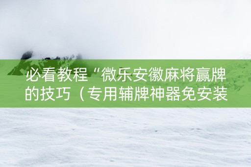 必看教程“微乐安徽麻将赢牌的技巧（专用辅牌神器免安装）