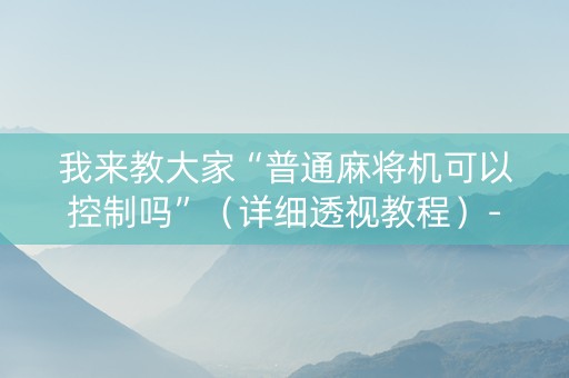 我来教大家“普通麻将机可以控制吗”（详细透视教程）-哔哩哔哩