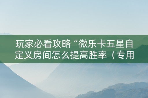 玩家必看攻略“微乐卡五星自定义房间怎么提高胜率（专用辅牌神器免安装）