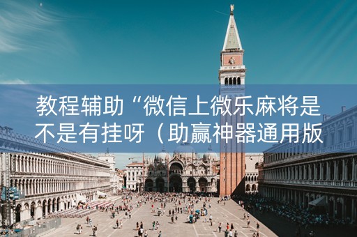 教程辅助“微信上微乐麻将是不是有挂呀（助赢神器通用版）