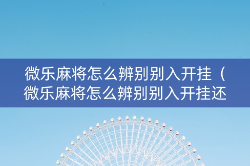 微乐麻将怎么辨别别入开挂（微乐麻将怎么辨别别入开挂还是挂）