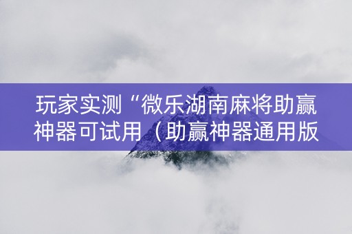 玩家实测“微乐湖南麻将助赢神器可试用（助赢神器通用版）