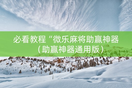 必看教程“微乐麻将助赢神器（助赢神器通用版）