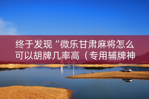 终于发现“微乐甘肃麻将怎么可以胡牌几率高（专用辅牌神器免安装）