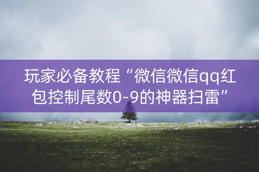 玩家必备教程“微信微信qq红包控制尾数0-9的神器扫雷”（详细透视教程）-哔哩哔哩