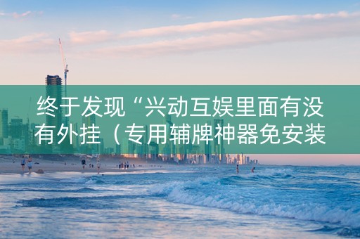 终于发现“兴动互娱里面有没有外挂（专用辅牌神器免安装）