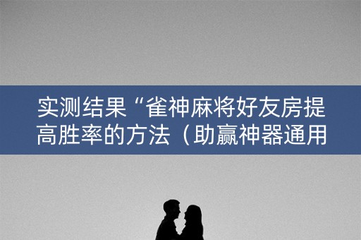 实测结果“雀神麻将好友房提高胜率的方法（助赢神器通用版）