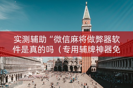 实测辅助“微信麻将做弊器软件是真的吗（专用辅牌神器免安装）