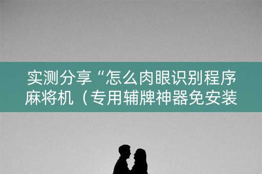 实测分享“怎么肉眼识别程序麻将机（专用辅牌神器免安装）