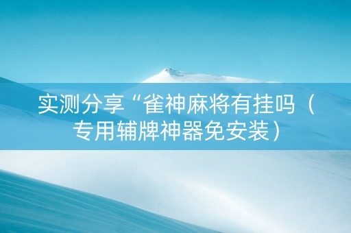 实测分享“雀神麻将有挂吗（专用辅牌神器免安装）
