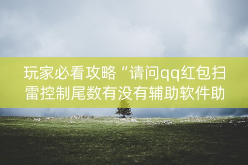 玩家必看攻略“请问qq红包扫雷控制尾数有没有辅助软件助手”（详细透视教程）-哔哩哔哩