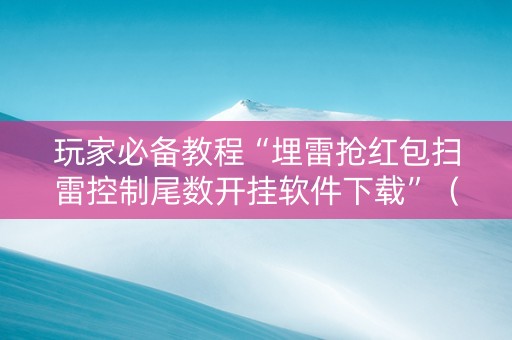 玩家必备教程“埋雷抢红包扫雷控制尾数开挂软件下载”（详细透视教程）-哔哩哔哩