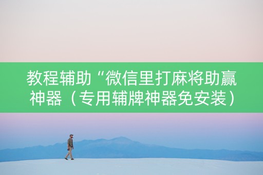 教程辅助“微信里打麻将助赢神器（专用辅牌神器免安装）