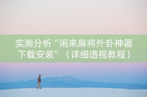 实测分析“闲来麻将外卦神器下载安装”（详细透视教程）-哔哩哔哩
