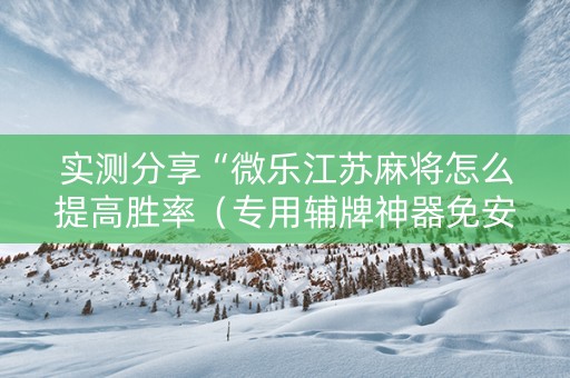 实测分享“微乐江苏麻将怎么提高胜率（专用辅牌神器免安装）