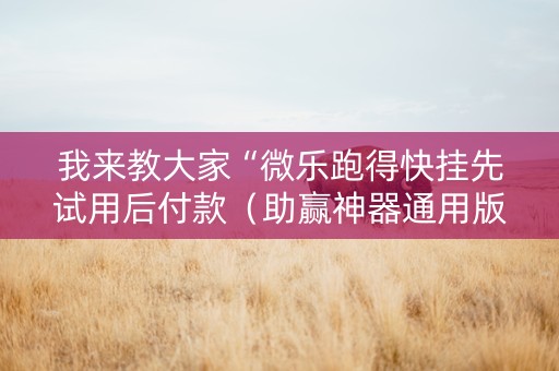 我来教大家“微乐跑得快挂先试用后付款（助赢神器通用版）