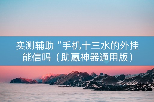 实测辅助“手机十三水的外挂能信吗（助赢神器通用版）