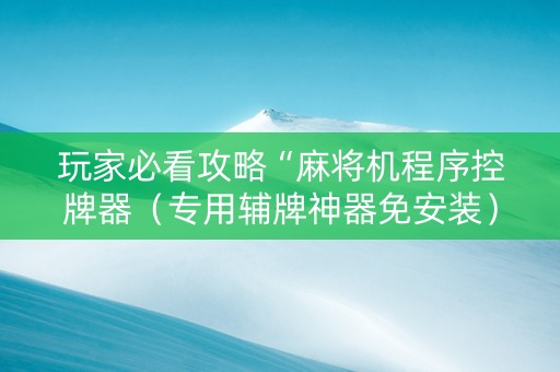 玩家必看攻略“麻将机程序控牌器（专用辅牌神器免安装）