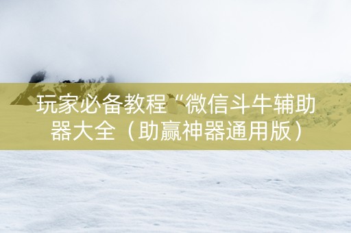 玩家必备教程“微信斗牛辅助器大全（助赢神器通用版）