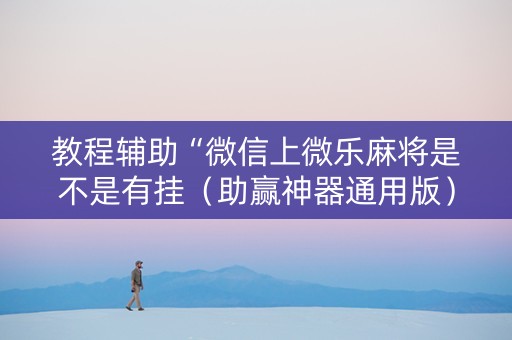 教程辅助“微信上微乐麻将是不是有挂（助赢神器通用版）