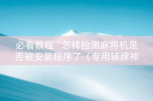 必看教程“怎样检测麻将机是否被安装程序了（专用辅牌神器免安装）