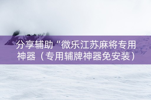 分享辅助“微乐江苏麻将专用神器（专用辅牌神器免安装）