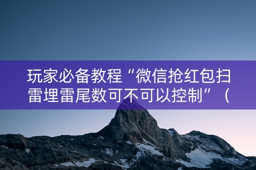 玩家必备教程“微信抢红包扫雷埋雷尾数可不可以控制”（详细透视教程）-哔哩哔哩