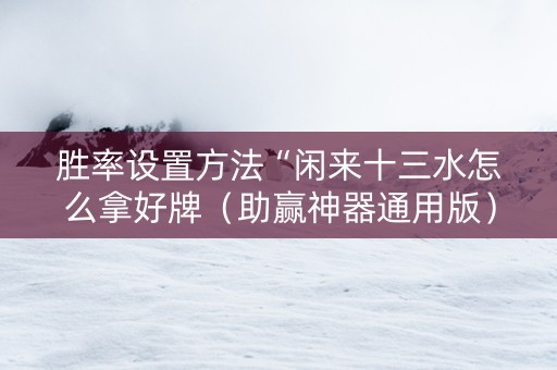 胜率设置方法“闲来十三水怎么拿好牌（助赢神器通用版）