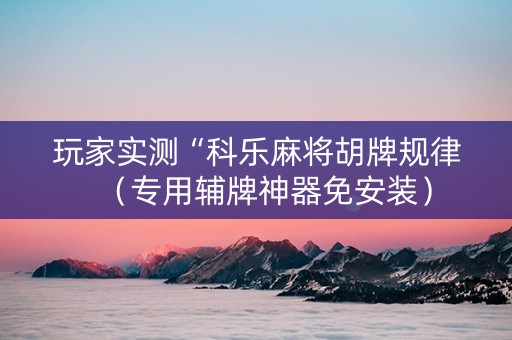 玩家实测“科乐麻将胡牌规律（专用辅牌神器免安装）