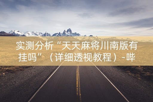 实测分析“天天麻将川南版有挂吗”（详细透视教程）-哔哩哔哩