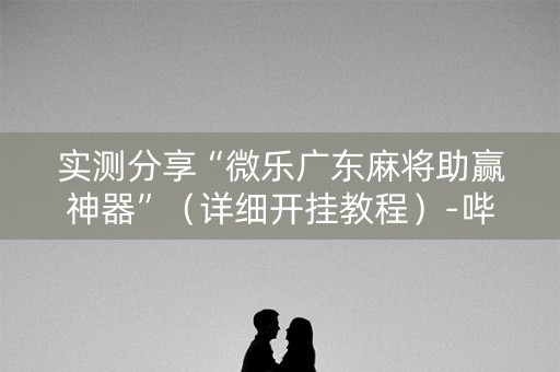 实测分享“微乐广东麻将助赢神器”（详细开挂教程）-哔哩哔哩