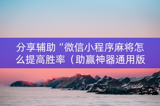 分享辅助“微信小程序麻将怎么提高胜率（助赢神器通用版）