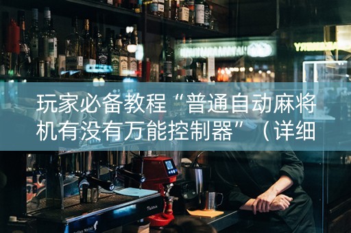 玩家必备教程“普通自动麻将机有没有万能控制器”（详细透视教程）-哔哩哔哩