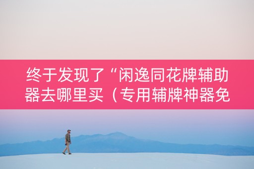 终于发现了“闲逸同花牌辅助器去哪里买（专用辅牌神器免安装）