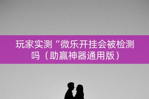 玩家实测“微乐开挂会被检测吗（助赢神器通用版）