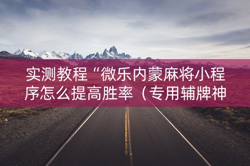 实测教程“微乐内蒙麻将小程序怎么提高胜率（专用辅牌神器免安装）