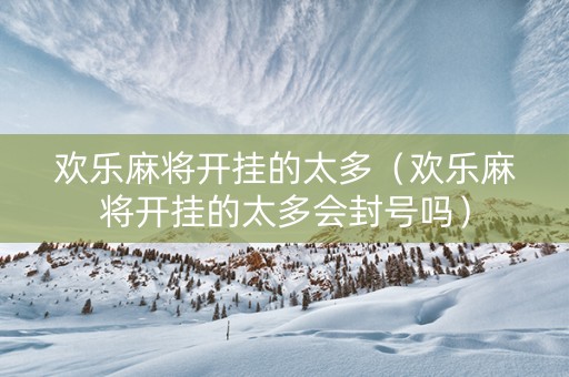 欢乐麻将开挂的太多（欢乐麻将开挂的太多会封号吗）