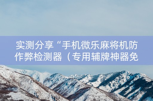实测分享“手机微乐麻将机防作弊检测器（专用辅牌神器免安装）