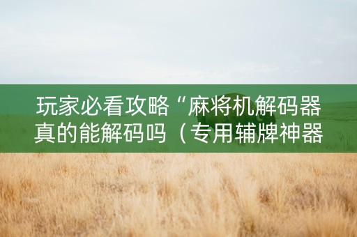 玩家必看攻略“麻将机解码器真的能解码吗（专用辅牌神器免安装）