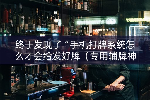 终于发现了“手机打牌系统怎么才会给发好牌（专用辅牌神器免安装）