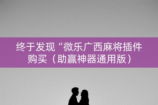 终于发现“微乐广西麻将插件购买（助赢神器通用版）