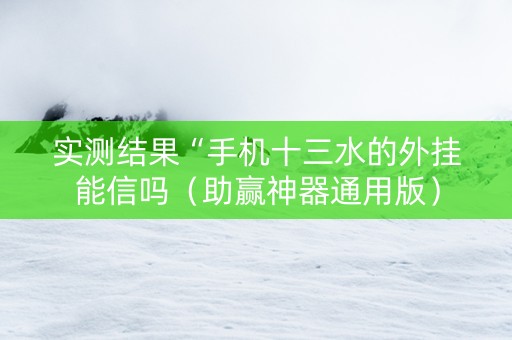 实测结果“手机十三水的外挂能信吗（助赢神器通用版）