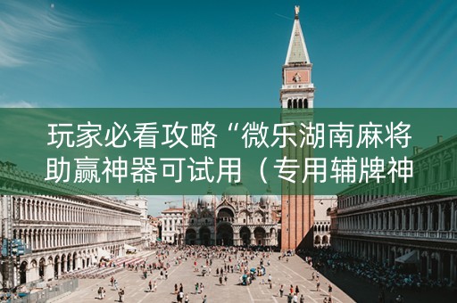 玩家必看攻略“微乐湖南麻将助赢神器可试用（专用辅牌神器免安装）