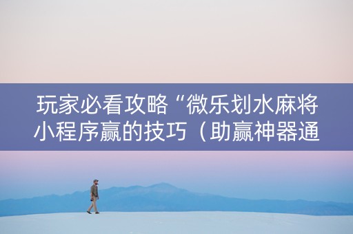 玩家必看攻略“微乐划水麻将小程序赢的技巧（助赢神器通用版）