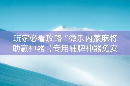玩家必看攻略“微乐内蒙麻将助赢神器（专用辅牌神器免安装）