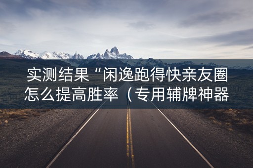 实测结果“闲逸跑得快亲友圈怎么提高胜率（专用辅牌神器免安装）