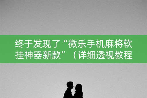 终于发现了“微乐手机麻将软挂神器新款”（详细透视教程）-哔哩哔哩