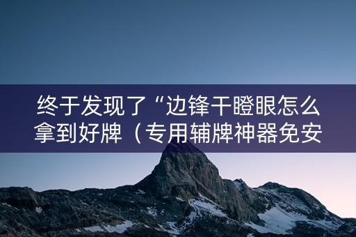 终于发现了“边锋干瞪眼怎么拿到好牌（专用辅牌神器免安装）